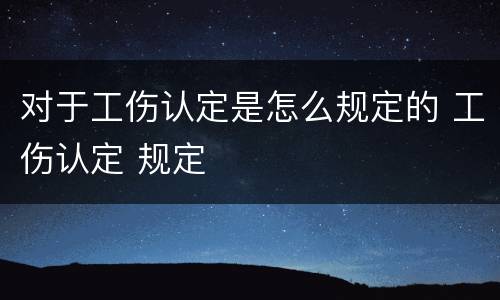 对于工伤认定是怎么规定的 工伤认定 规定