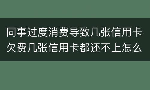 同事过度消费导致几张信用卡欠费几张信用卡都还不上怎么办