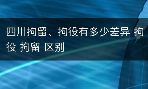 四川拘留、拘役有多少差异 拘役 拘留 区别