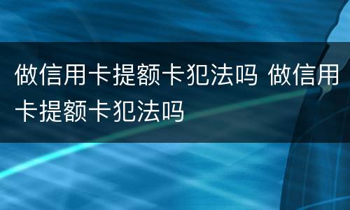 做信用卡提额卡犯法吗 做信用卡提额卡犯法吗