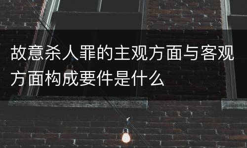 故意杀人罪的主观方面与客观方面构成要件是什么