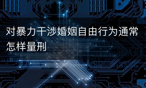 对暴力干涉婚姻自由行为通常怎样量刑