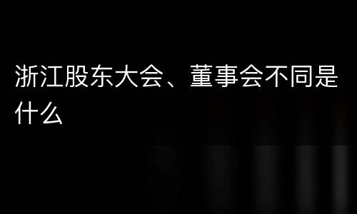 浙江股东大会、董事会不同是什么