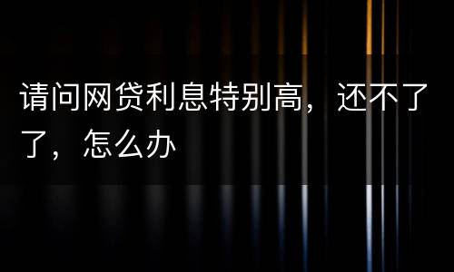 请问网贷利息特别高，还不了了，怎么办