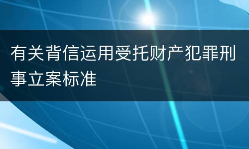 有关背信运用受托财产犯罪刑事立案标准