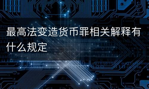 最高法变造货币罪相关解释有什么规定