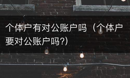 个体户有对公账户吗（个体户要对公账户吗?）