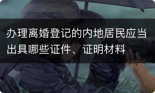 办理离婚登记的内地居民应当出具哪些证件、证明材料