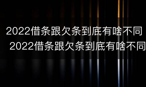 2022借条跟欠条到底有啥不同 2022借条跟欠条到底有啥不同呢