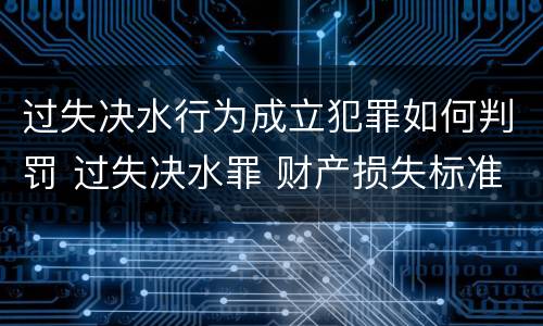 过失决水行为成立犯罪如何判罚 过失决水罪 财产损失标准