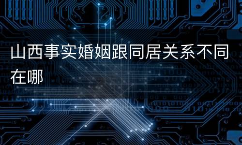 山西事实婚姻跟同居关系不同在哪