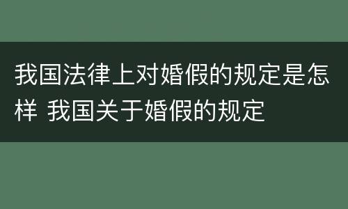 我国法律上对婚假的规定是怎样 我国关于婚假的规定