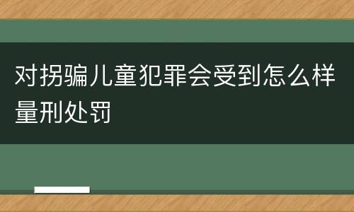 对拐骗儿童犯罪会受到怎么样量刑处罚