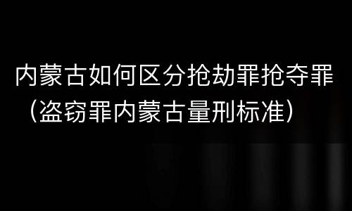 内蒙古如何区分抢劫罪抢夺罪（盗窃罪内蒙古量刑标准）