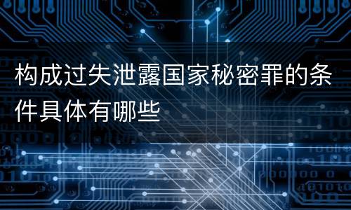 构成过失泄露国家秘密罪的条件具体有哪些