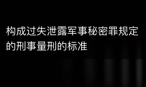 构成过失泄露军事秘密罪规定的刑事量刑的标准