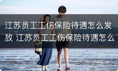 江苏员工工伤保险待遇怎么发放 江苏员工工伤保险待遇怎么发放的