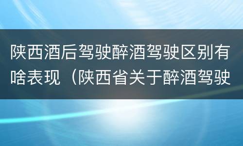 陕西酒后驾驶醉酒驾驶区别有啥表现（陕西省关于醉酒驾驶实施细则）