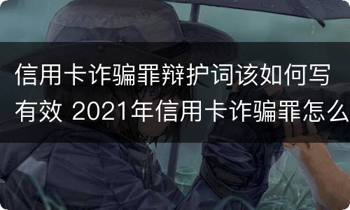 信用卡诈骗罪辩护词该如何写有效 2021年信用卡诈骗罪怎么认定