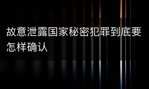故意泄露国家秘密犯罪到底要怎样确认
