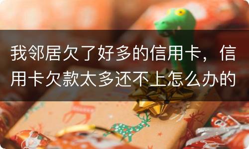 我邻居欠了好多的信用卡，信用卡欠款太多还不上怎么办的啊