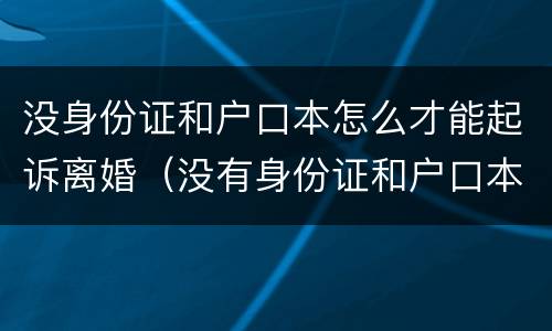 没身份证和户口本怎么才能起诉离婚（没有身份证和户口本）