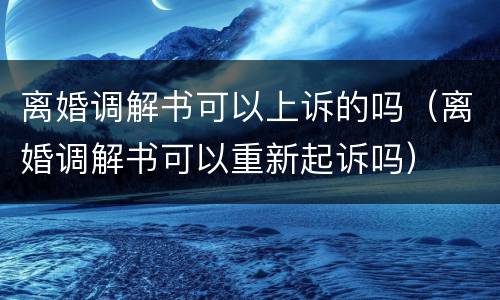 离婚调解书可以上诉的吗（离婚调解书可以重新起诉吗）