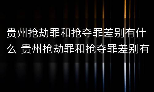 贵州抢劫罪和抢夺罪差别有什么 贵州抢劫罪和抢夺罪差别有什么区别