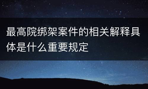 最高院绑架案件的相关解释具体是什么重要规定