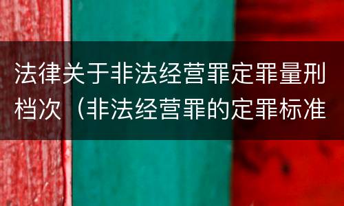 法律关于非法经营罪定罪量刑档次（非法经营罪的定罪标准）