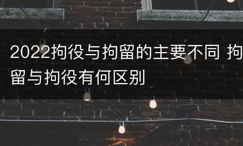 2022拘役与拘留的主要不同 拘留与拘役有何区别
