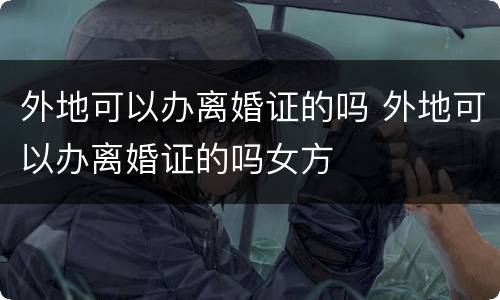 外地可以办离婚证的吗 外地可以办离婚证的吗女方
