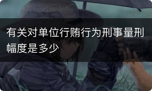 有关对单位行贿行为刑事量刑幅度是多少