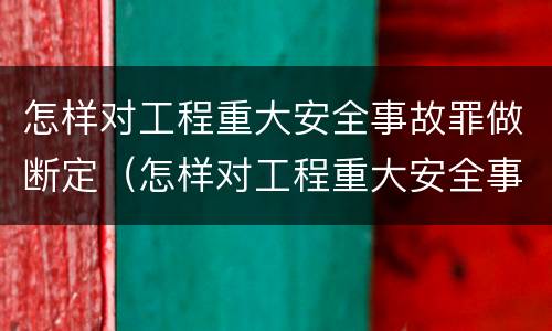 怎样对工程重大安全事故罪做断定（怎样对工程重大安全事故罪做断定处置）