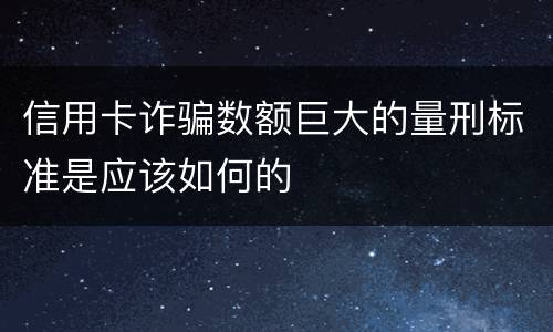 信用卡诈骗数额巨大的量刑标准是应该如何的