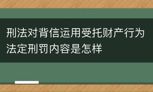 刑法对背信运用受托财产行为法定刑罚内容是怎样