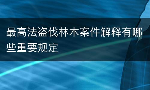 最高法盗伐林木案件解释有哪些重要规定