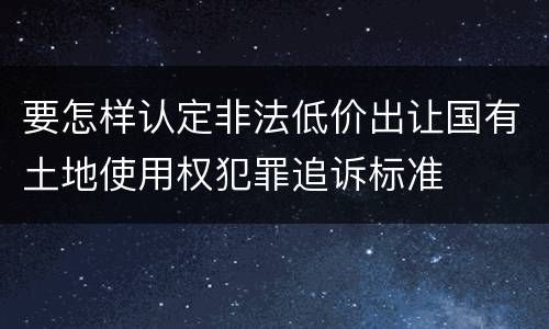 要怎样认定非法低价出让国有土地使用权犯罪追诉标准