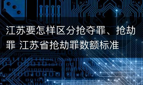 江苏要怎样区分抢夺罪、抢劫罪 江苏省抢劫罪数额标准