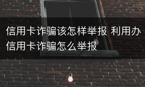 信用卡诈骗该怎样举报 利用办信用卡诈骗怎么举报