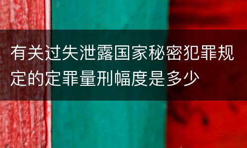 有关过失泄露国家秘密犯罪规定的定罪量刑幅度是多少