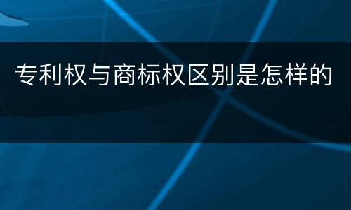专利权与商标权区别是怎样的