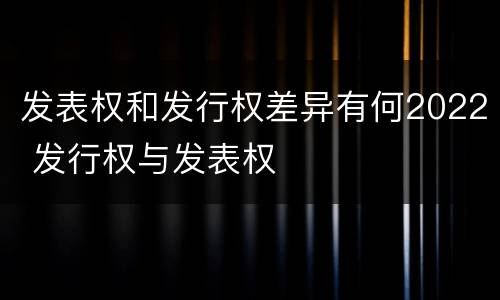 发表权和发行权差异有何2022 发行权与发表权