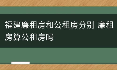 福建廉租房和公租房分别 廉租房算公租房吗