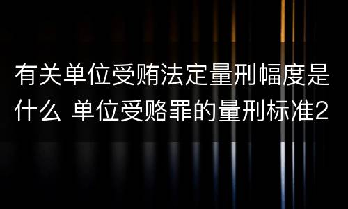 有关单位受贿法定量刑幅度是什么 单位受赂罪的量刑标准2018