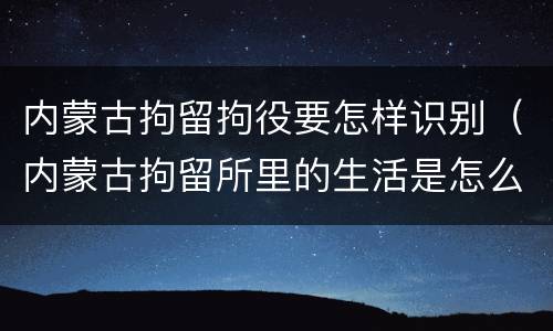 内蒙古拘留拘役要怎样识别（内蒙古拘留所里的生活是怎么样的）