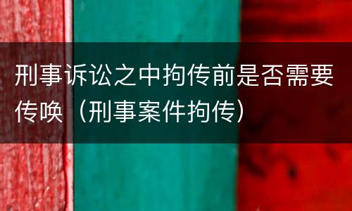 刑事诉讼之中拘传前是否需要传唤（刑事案件拘传）