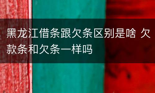黑龙江借条跟欠条区别是啥 欠款条和欠条一样吗