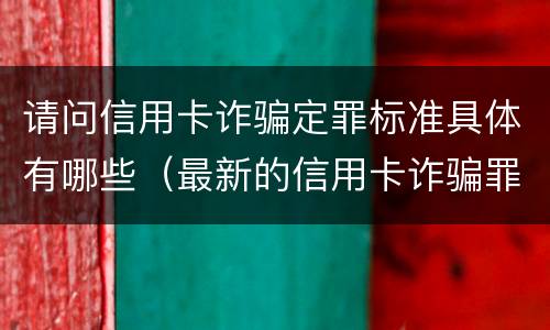 请问信用卡诈骗定罪标准具体有哪些（最新的信用卡诈骗罪立案量刑标准）