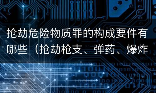 抢劫危险物质罪的构成要件有哪些（抢劫枪支、弹药、爆炸物、危险物质罪）